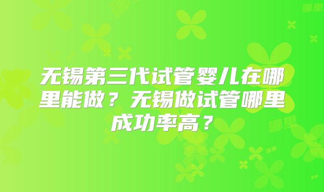 无锡第三代试管婴儿在哪里能做？无锡做试管哪里成功率高？