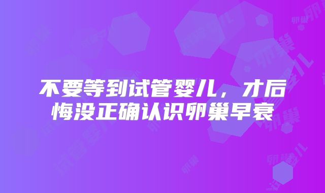 不要等到试管婴儿，才后悔没正确认识卵巢早衰