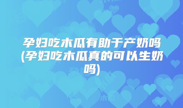 孕妇吃木瓜有助于产奶吗(孕妇吃木瓜真的可以生奶吗)