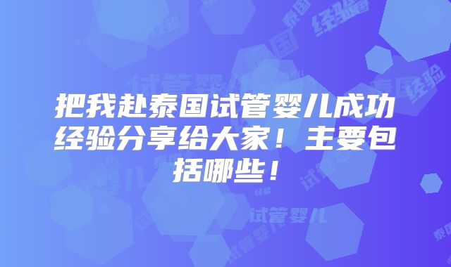 把我赴泰国试管婴儿成功经验分享给大家！主要包括哪些！