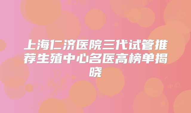 上海仁济医院三代试管推荐生殖中心名医高榜单揭晓
