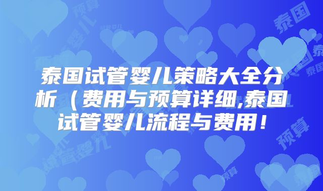 泰国试管婴儿策略大全分析（费用与预算详细,泰国试管婴儿流程与费用！