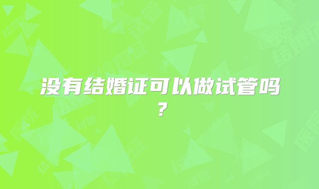没有结婚证可以做试管吗？