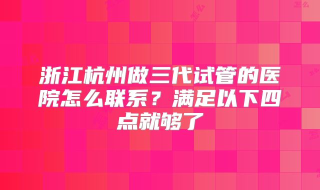 浙江杭州做三代试管的医院怎么联系?满足以下四点就够了