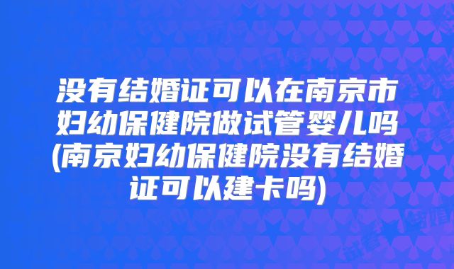 没有结婚证可以在南京市妇幼保健院做试管婴儿吗(南京妇幼保健院没有结婚证可以建卡吗)