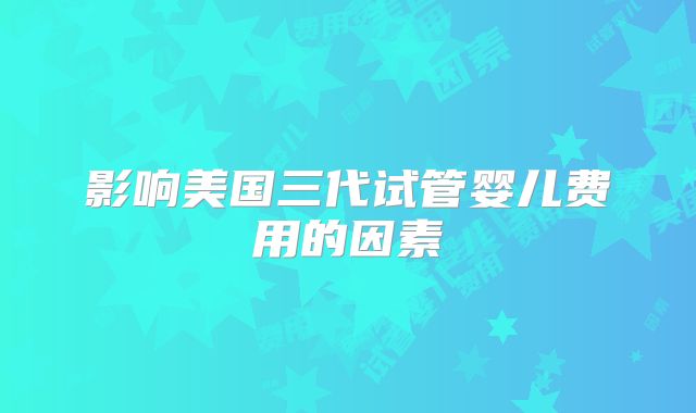 影响美国三代试管婴儿费用的因素