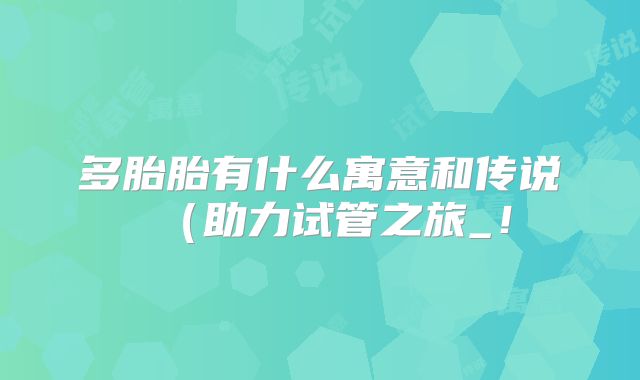 多胎胎有什么寓意和传说(助力试管之旅_!