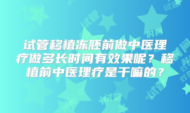 试管移植冻胚前做中医理疗做多长时间有效果呢？移植前中医理疗是干嘛的？