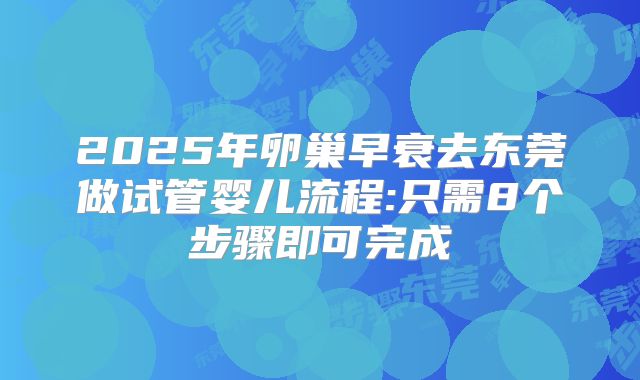 2025年卵巢早衰去东莞做试管婴儿流程:只需8个步骤即可完成