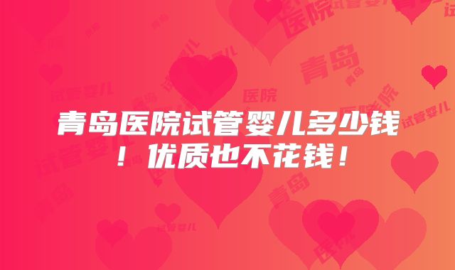 青岛医院试管婴儿多少钱!优质也不花钱!