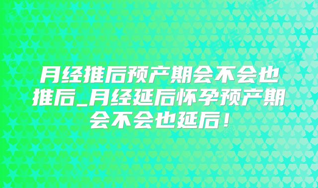 月经推后预产期会不会也推后_月经延后怀孕预产期会不会也延后！