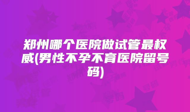 郑州哪个医院做试管最权威(男性不孕不育医院留号码)
