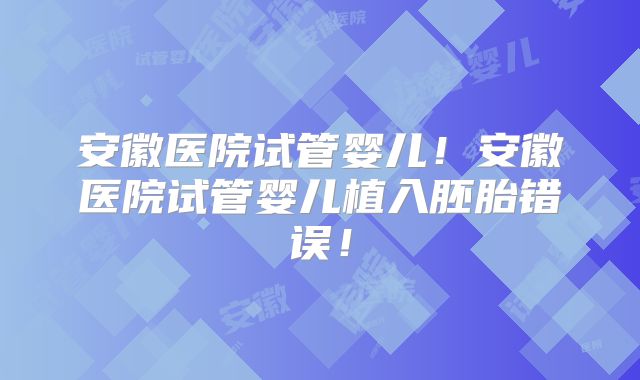 安徽医院试管婴儿!安徽医院试管婴儿植入胚胎错误!