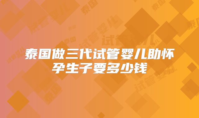泰国做三代试管婴儿助怀孕生子要多少钱