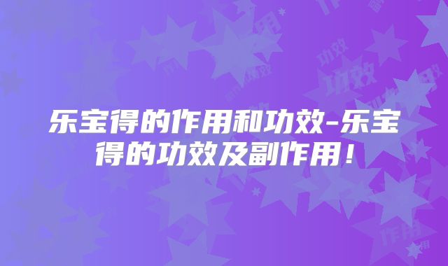 乐宝得的作用和功效-乐宝得的功效及副作用！
