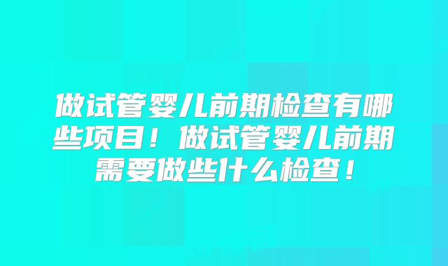 做试管婴儿前期检查有哪些项目！做试管婴儿前期需要做些什么检查！