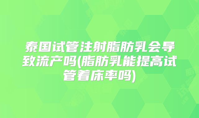 泰国试管注射脂肪乳会导致流产吗(脂肪乳能提高试管着床率吗)