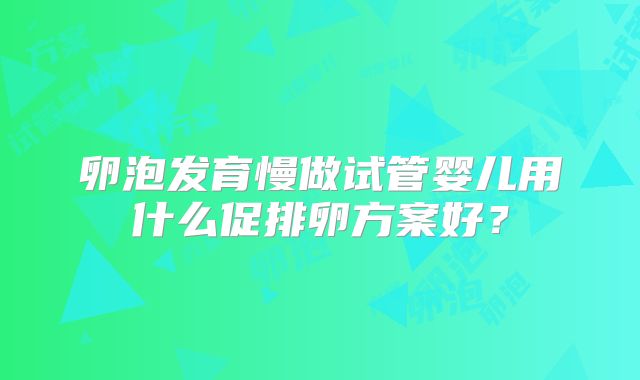 卵泡发育慢做试管婴儿用什么促排卵方案好？