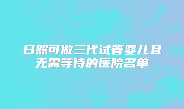 日照可做三代试管婴儿且无需等待的医院名单