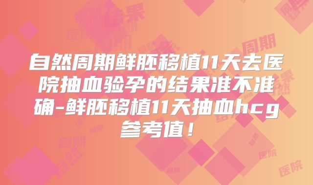自然周期鲜胚移植11天去医院抽血验孕的结果准不准确-鲜胚移植11天抽血hcg参考值！
