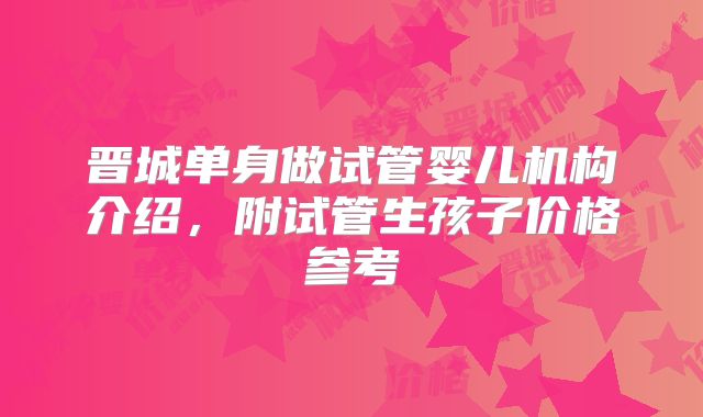 晋城单身做试管婴儿机构介绍,附试管生孩子价格参考