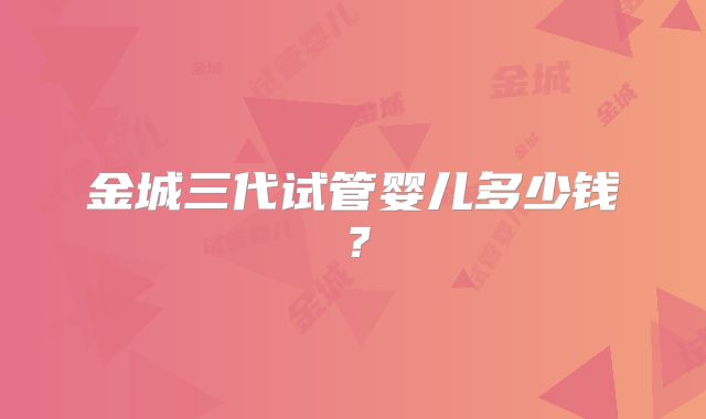 金城三代试管婴儿多少钱？