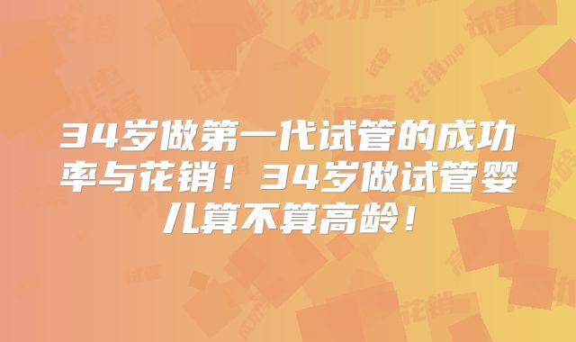 34岁做第一代试管的成功率与花销！34岁做试管婴儿算不算高龄！