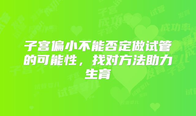 子宫偏小不能否定做试管的可能性，找对方法助力生育