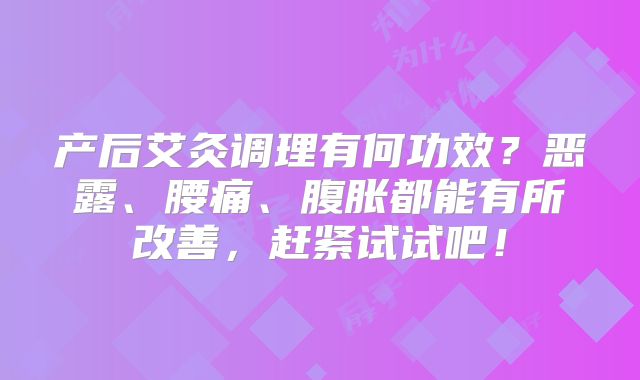 产后艾灸调理有何功效？恶露、腰痛、腹胀都能有所改善，赶紧试试吧！