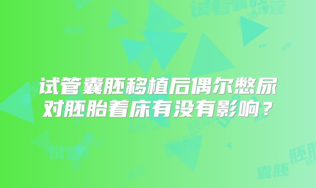 试管囊胚移植后偶尔憋尿对胚胎着床有没有影响?