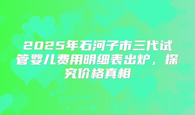 2025年石河子市三代试管婴儿费用明细表出炉，探究价格真相