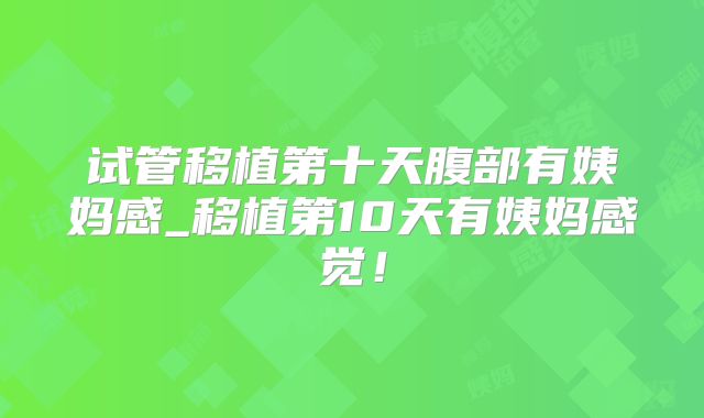 试管移植第十天腹部有姨妈感_移植第10天有姨妈感觉!