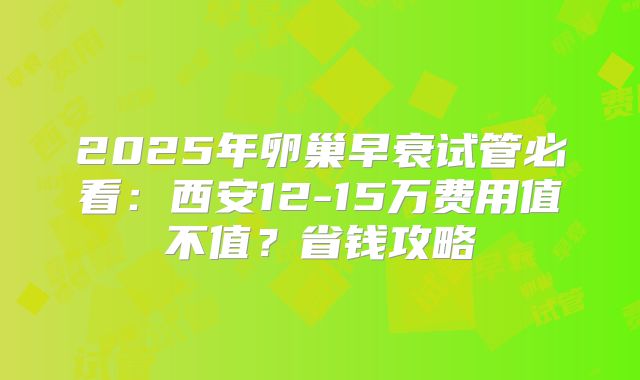 2025年卵巢早衰试管必看:西安12-15万费用值不值?省钱攻略