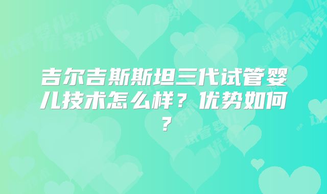 吉尔吉斯斯坦三代试管婴儿技术怎么样？优势如何？