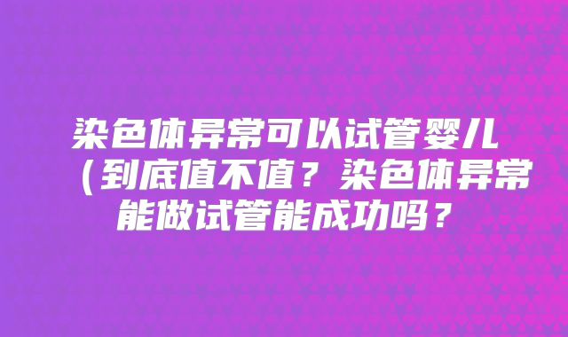 染色体异常可以试管婴儿（到底值不值？染色体异常能做试管能成功吗？