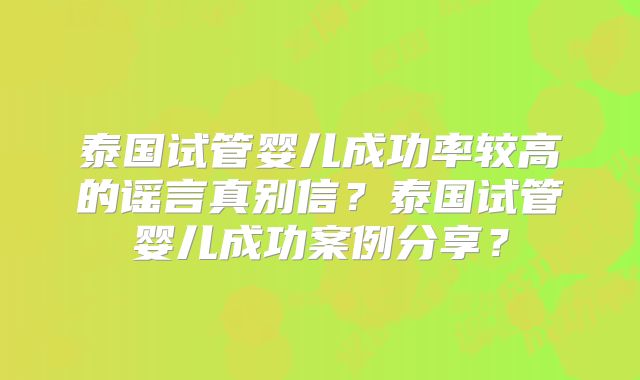 泰国试管婴儿成功率较高的谣言真别信?泰国试管婴儿成功案例分享?