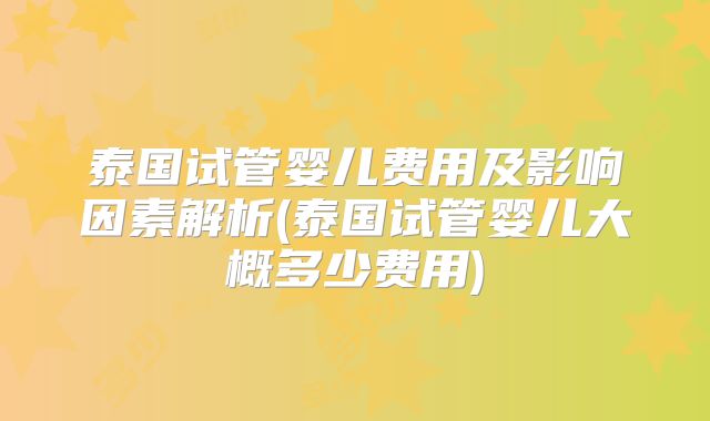 泰国试管婴儿费用及影响因素解析(泰国试管婴儿大概多少费用)