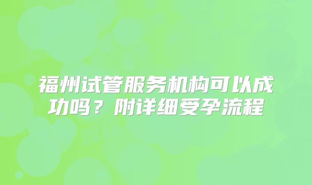 福州试管服务机构可以成功吗？附详细受孕流程