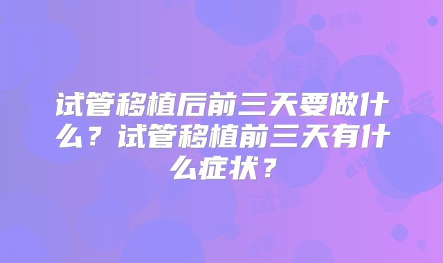 试管移植后前三天要做什么？试管移植前三天有什么症状？