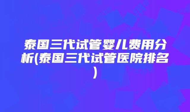 泰国三代试管婴儿费用分析(泰国三代试管医院排名)