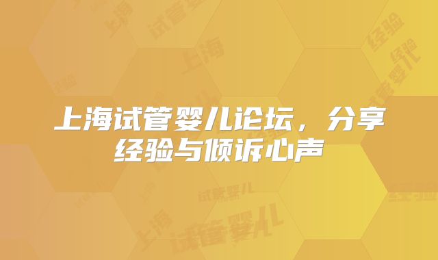 上海试管婴儿论坛，分享经验与倾诉心声