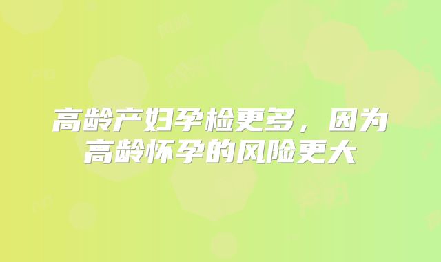高龄产妇孕检更多,因为高龄怀孕的风险更大