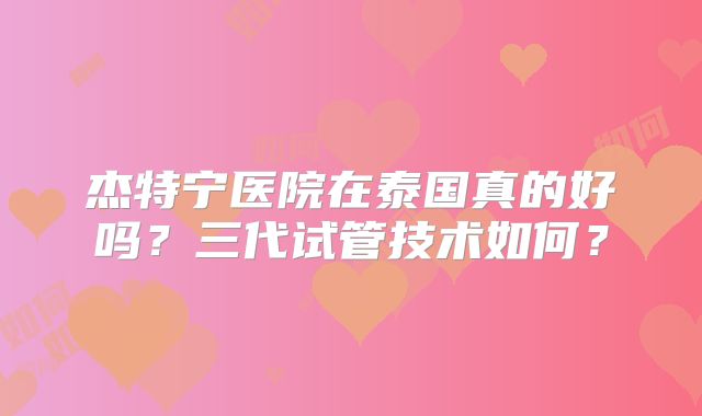 杰特宁医院在泰国真的好吗?三代试管技术如何?