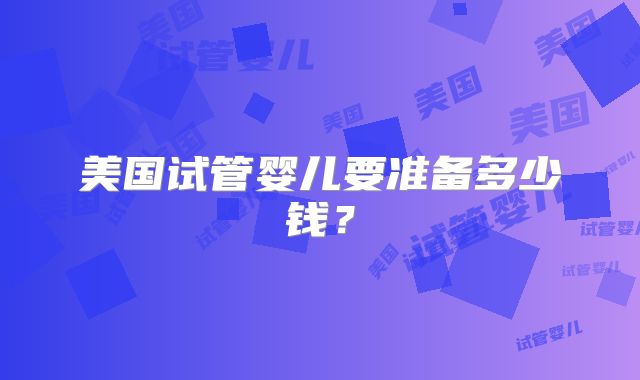 美国试管婴儿要准备多少钱？