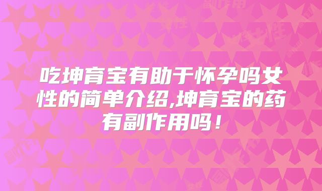 吃坤育宝有助于怀孕吗女性的简单介绍,坤育宝的药有副作用吗!