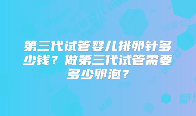 第三代试管婴儿排卵针多少钱?做第三代试管需要多少卵泡?