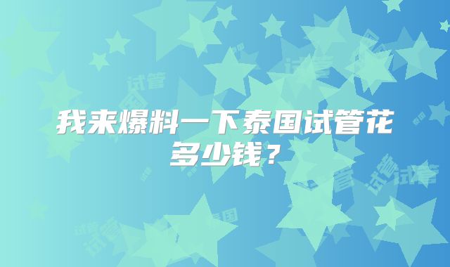 我来爆料一下泰国试管花多少钱？