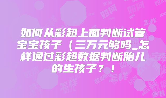 如何从彩超上面判断试管宝宝孩子（三万元够吗_怎样通过彩超数据判断胎儿的生孩子？！