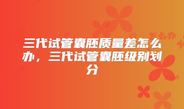三代试管囊胚质量差怎么办，三代试管囊胚级别划分