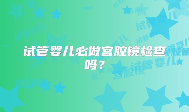 试管婴儿必做宫腔镜检查吗？